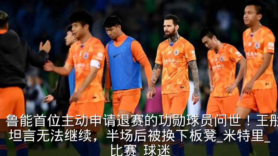 鲁能首位主动申请退赛的功勋球员问世!王彤坦言无法继续,半场后被换下板凳_米特里_比赛_球迷
